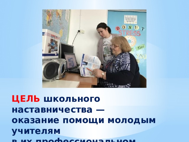 ЦЕЛЬ школьного наставничества —  оказание помощи молодым учителям  в их профессиональном становлении. 