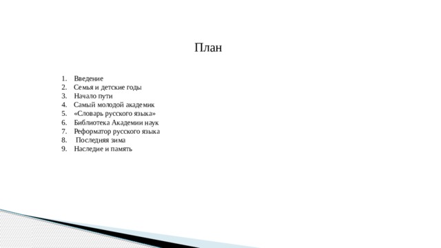 План Введение Семья и детские годы Начало пути Самый молодой академик «Словарь русского языка» Библиотека Академии наук Реформатор русского языка  Последняя зима Наследие и память 