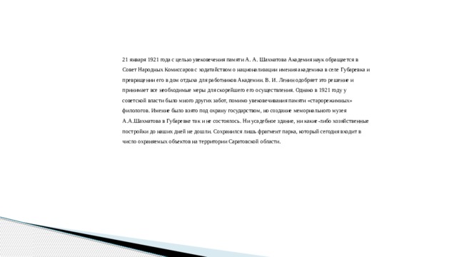   21 января 1921 года с целью увековечения памяти А. А. Шахматова Академия наук обращается в Совет Народных Комиссаров с ходатайством о национализации имения академика в селе Губаревка и превращении его в дом отдыха для работников Академии. В. И. Ленин одобряет это решение и принимает все необходимые меры для скорейшего его осуществления. Однако в 1921 году у советской власти было много других забот, помимо увековечивания памяти «старорежимных» филологов. Имение было взято под охрану государством, но создание мемориального музея А.А.Шахматова в Губаревке так и не состоялось. Ни усадебное здание, ни какие-либо хозяйственные постройки до наших дней не дошли. Сохранился лишь фрагмент парка, который сегодня входит в число охраняемых объектов на территории Саратовской области. 