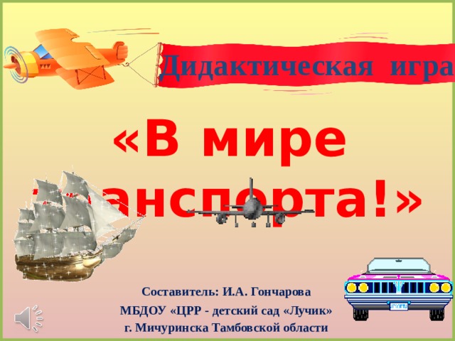 Дидактическая игра «В мире транспорта!» Составитель: И.А. Гончарова МБДОУ «ЦРР - детский сад «Лучик» г. Мичуринска Тамбовской области 
