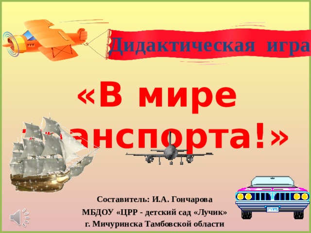 Дидактическая игра «В мире транспорта!» Составитель: И.А. Гончарова МБДОУ «ЦРР - детский сад «Лучик» г. Мичуринска Тамбовской области 
