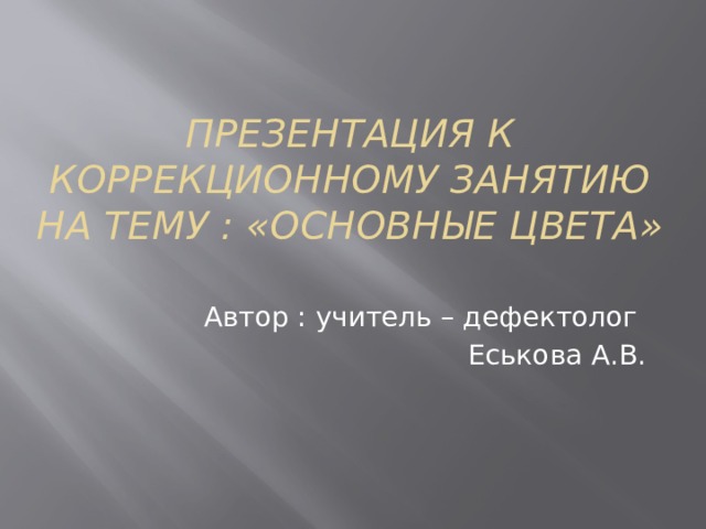 Презентация к коррекционному занятию На тему : «Основные цвета» Автор : учитель – дефектолог Еськова А.В. 