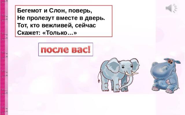 Бегемот и Слон, поверь,  Не пролезут вместе в дверь.  Тот, кто вежливей, сейчас  Скажет: «Только…» 