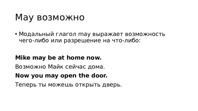 May возможно Модальный глагол may выражает возможность чего-либо или разрешение на что-либо: Mike may be at home now. Возможно Майк сейчас дома. Now you may open the door. Теперь ты можешь открыть дверь. 
