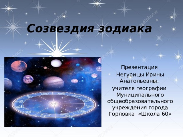Созвездия зодиака Презентация Негурицы Ирины Анатольевны, учителя географии Муниципального общеобразовательного учреждения города Горловка «Школа 60» 
