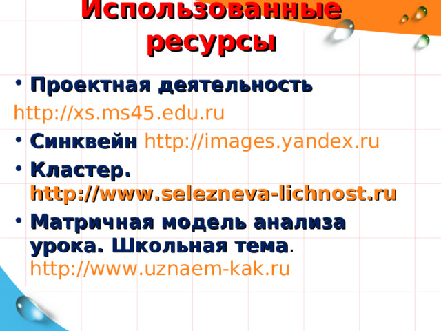 Использованные ресурсы  Проектная деятельность http://xs.ms45.edu.ru Синквейн  http://images.yandex.ru Кластер. http://www.selezneva-lichnost.ru Матричная модель анализа урока. Школьная тема . http://www.uznaem-kak.ru 42 