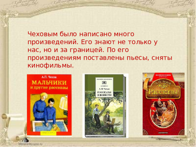 Чеховым было написано много произведений. Его знают не только у нас, но и за границей. По его произведениям поставлены пьесы, сняты кинофильмы.  