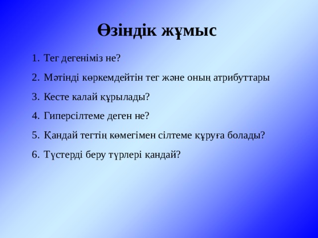 Өзіндік жұмыс Тег дегеніміз не? Мәтінді көркемдейтін тег және оның атрибуттары Кесте калай құрылады? Гиперсілтеме деген не? Қандай тегтің көмегімен сілтеме құруға болады? Түстерді беру түрлері қандай? 