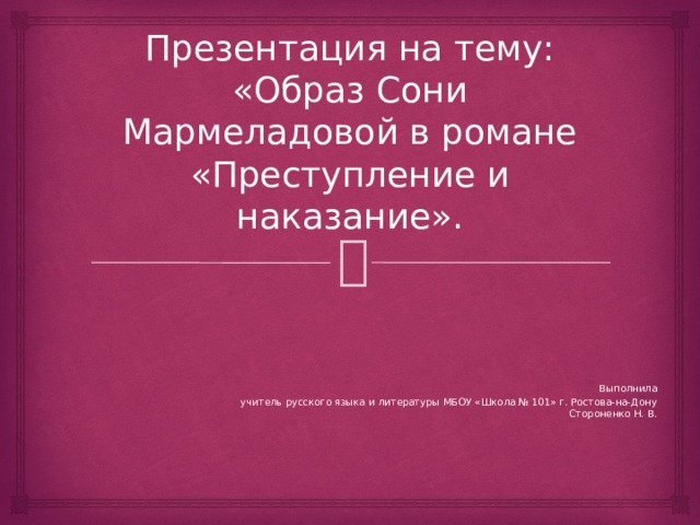 Презентация на тему:  «Образ Сони Мармеладовой в романе «Преступление и наказание». Выполнила учитель русского языка и литературы МБОУ «Школа № 101» г. Ростова-на-Дону Стороненко Н. В. 