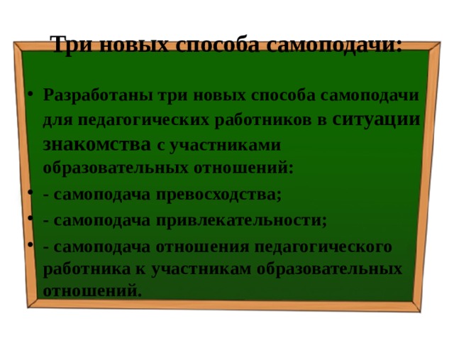 Три новых способа самоподачи: Разработаны три новых способа самоподачи для педагогических работников в ситуации знакомства с участниками образовательных отношений: - самоподача превосходства; - самоподача привлекательности; - самоподача отношения педагогического работника к участникам образовательных отношений. 