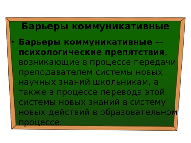 Барьеры коммуникативные Барьеры коммуникативные — психологические препятствия , возникающие в процессе передачи преподавателем системы новых научных знаний школьникам, а также в процессе перевода этой системы новых знаний в систему новых действий в образовательном процессе. 