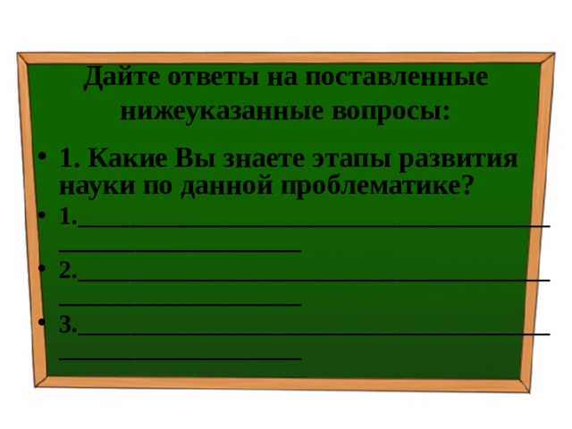 Дайте ответы на поставленные нижеуказанные вопросы: 1. Какие Вы знаете этапы развития науки по данной проблематике? 1.________________________________________________________ 2.________________________________________________________ 3.________________________________________________________  