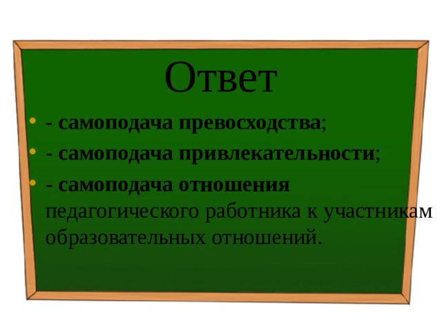 Ответ - самоподача превосходства ; - самоподача привлекательности ; - самоподача отношения педагогического работника к участникам образовательных отношений. 