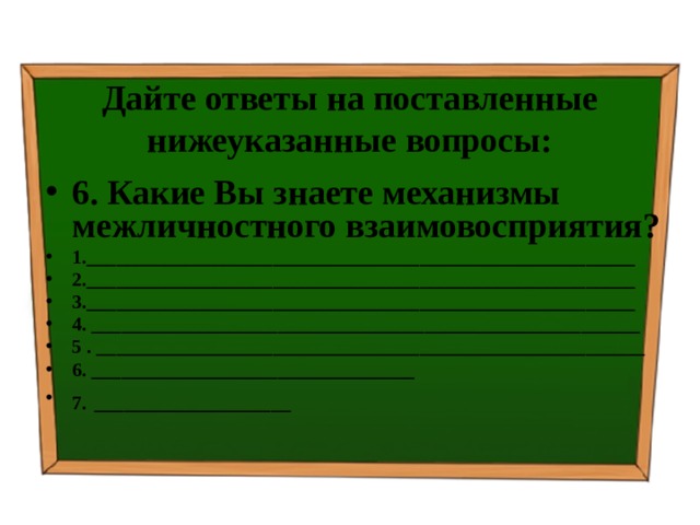 Дайте ответы на поставленные нижеуказанные вопросы: 6. Какие Вы знаете механизмы межличностного взаимовосприятия? 1.________________________________________________________ 2.________________________________________________________ 3.________________________________________________________ 4. ________________________________________________________ 5 . ________________________________________________________ 6. _________________________________ 7.  ____________________ 