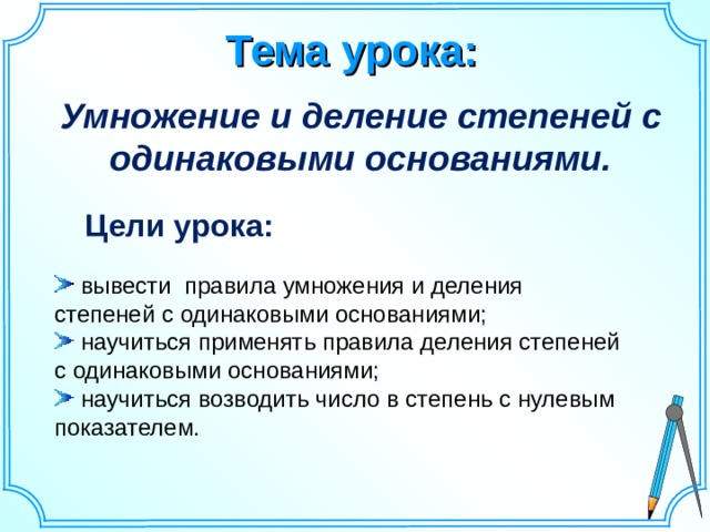 Тема урока: Умножение и деление степеней с одинаковыми основаниями. Цели урока:  вывести правила умножения и деления степеней с одинаковыми основаниями;  научиться применять правила деления степеней с одинаковыми основаниями;  научиться возводить число в степень с нулевым показателем. Шаблон для создания презентаций к урокам математики. Савченко Е.М. 9 
