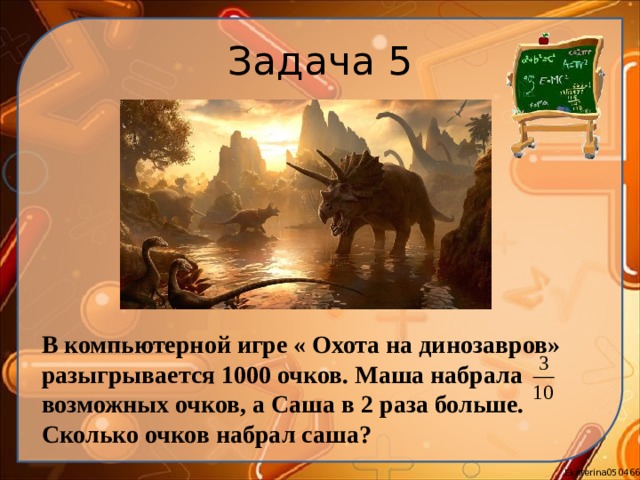Задача 5 В компьютерной игре « Охота на динозавров» разыгрывается 1000 очков. Маша набрала возможных очков, а Саша в 2 раза больше. Сколько очков набрал саша? 