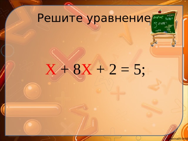 Решите уравнение  Х + 8 Х + 2 = 5; 