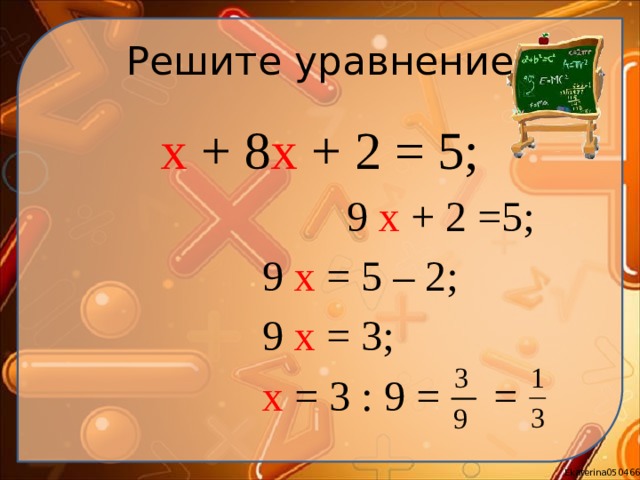 Решите уравнение х + 8 х + 2 = 5;  9 х + 2 =5;  9 х = 5 – 2;  9 х = 3;  х = 3 : 9 = = 