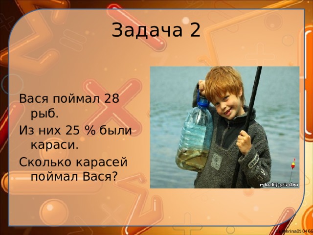 Задача 2 Вася поймал 28 рыб. Из них 25 % были караси. Сколько карасей поймал Вася? 