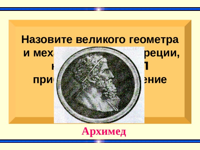 Назовите великого геометра  и механика древней Греции,  нашедшего для П  приближенное значение   Архимед 