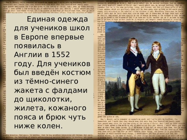  Единая одежда для учеников школ в Европе впервые появилась в Англии в 1552 году. Для учеников был введён костюм из тёмно-синего жакета с фалдами до щиколотки, жилета, кожаного пояса и брюк чуть ниже колен. 