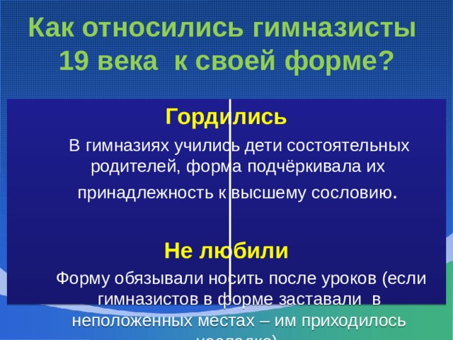 Как относились гимназисты  19 века к своей форме? Гордились  В гимназиях учились дети состоятельных родителей, форма подчёркивала их принадлежность к высшему сословию . Не любили  Форму обязывали носить после уроков (если гимназистов в форме заставали в неположенных местах – им приходилось несладко). 