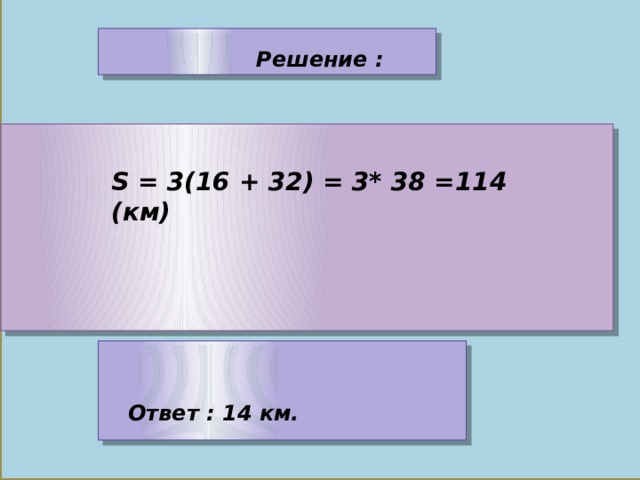 Решение : S = 3(16 + 32) = 3* 38 =114 (км) Ответ : 14 км. 