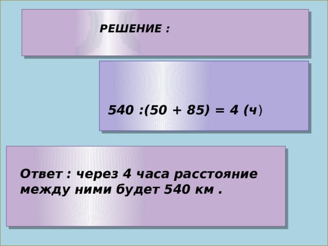 РЕШЕНИЕ : 540 :(50 + 85) = 4 (ч ) Ответ : через 4 часа расстояние между ними будет 540 км . 