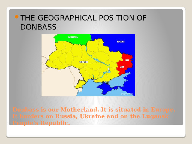 THE GEOGRAPHICAL POSITION OF DONBASS. Donbass is our Motherland. It is situated in Europe. It borders on Russia, Ukraine and on the Lugansk People’s Republic. 