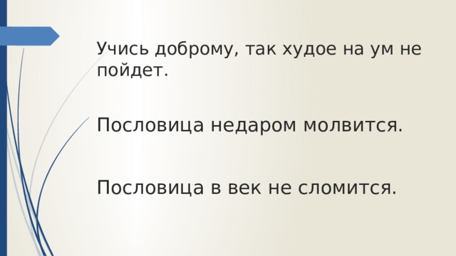 Учись доброму, так худое на ум не пойдет.   Пословица недаром молвится.   Пословица в век не сломится. 