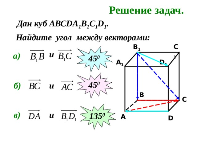 Решение задач. Дан куб АВС DA 1 B 1 C 1 D 1 . Найдите угол между векторами: C 1 B 1 45 0 и а) D 1 A 1 45 0 б) и B C 135 0 в) и A D 