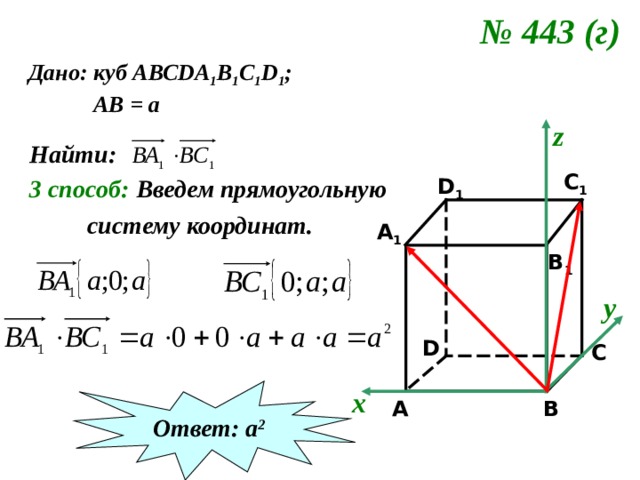 № 443 (г)  Дано: куб АВС DA 1 B 1 C 1 D 1 ;  АВ = а z Найти: C 1  Введем прямоугольную  систему координат. 3 способ: D 1 A 1 B 1 у D C Ответ: а 2 х B A 