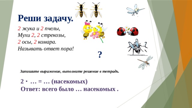 Реши задачу. 2 жука и 2 пчелы, Мухи 2 , 2 стрекозы, 2 осы, 2 комара. Называть ответ пора! ? Запишите выражение, выполните решение в тетрадь. 2 ·  … = … (насекомых) Ответ: всего было … насекомых . 