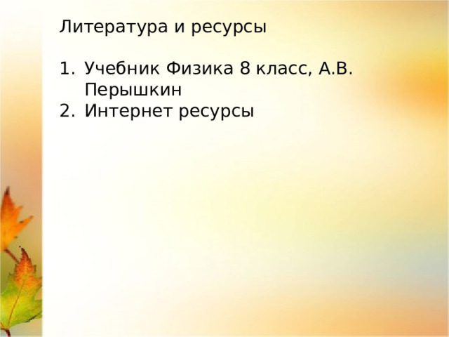 Литература и ресурсы Учебник Физика 8 класс, А.В. Перышкин Интернет ресурсы 