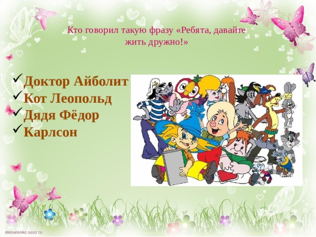 Кто говорил такую фразу «Ребята, давайте жить дружно!» Доктор Айболит Кот Леопольд Дядя Фёдор Карлсон  