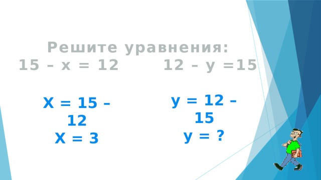 Решите уравнения: 15 – х = 12 12 – у =15 у = 12 – 15 у = ? Х = 15 – 12 Х = 3 