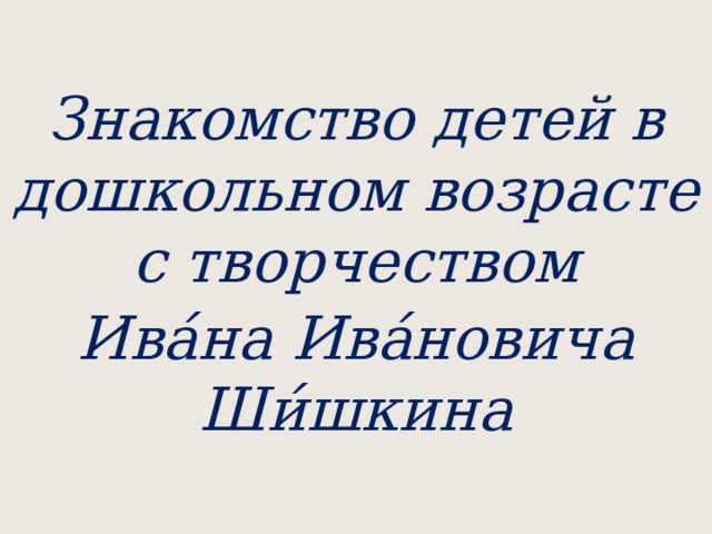  Знакомство детей в дошкольном возрасте с творчеством Ива́на Ива́новича Ши́шкина  