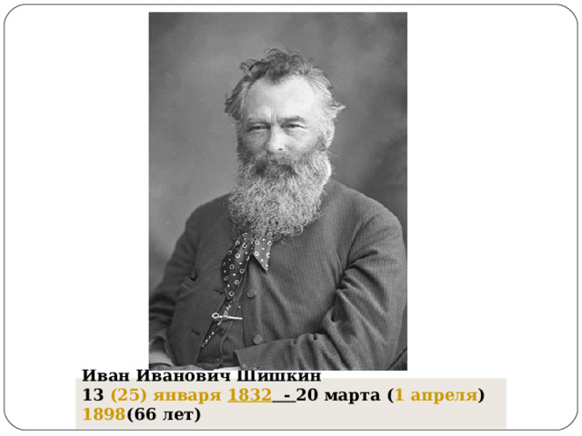Иван Иванович Шишкин  13  (25) января   1832 - 20 марта ( 1 апреля )  1898 (66 лет) 