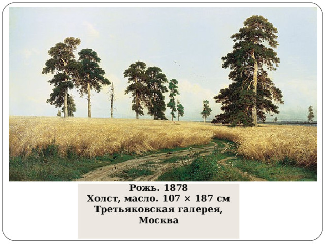 Иван Иванович Шишкин  Рожь. 1878  Холст, масло. 107 × 187 см  Третьяковская галерея, Москва   