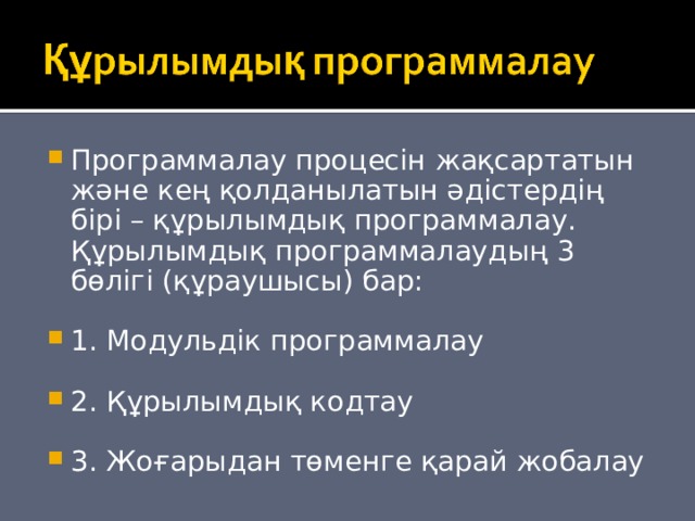 Программалау процесін жақсартатын және кең қолданылатын әдістердің бірі – құрылымдық программалау. Құрылымдық программалаудың 3 бөлігі (құраушысы) бар:  1. Модульдік программалау  2. Құрылымдық кодтау  3. Жоғарыдан төменге қарай жобалау 