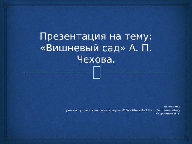 Презентация на тему:  «Вишневый сад» А. П. Чехова. Выполнила учитель русского языка и литературы МБОУ «Школа № 101» г. Ростова-на-Дону Стороненко Н. В. 