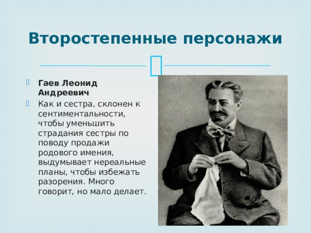 Второстепенные персонажи Гаев Леонид Андреевич Как и сестра, склонен к сентиментальности, чтобы уменьшить страдания сестры по поводу продажи родового имения, выдумывает нереальные планы, чтобы избежать разорения. Много говорит, но мало делает. 