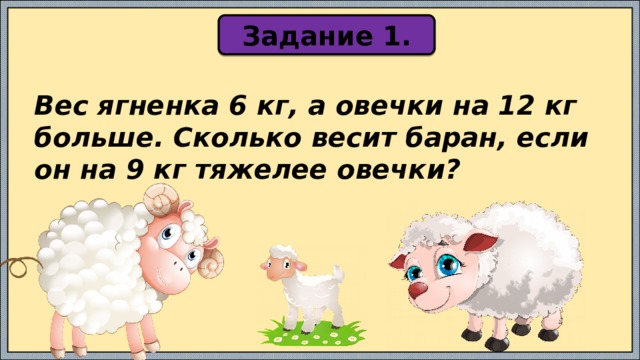 Задание 1. Вес ягненка 6 кг, а овечки на 12 кг больше. Сколько весит баран, если он на 9 кг тяжелее овечки? 