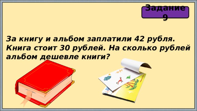 Задание 9 За книгу и альбом заплатили 42 рубля. Книга стоит 30 рублей. На сколько рублей альбом дешевле книги? 