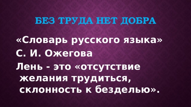 Без труда нет добра «Словарь русского языка» С. И. Ожегова Лень - это «отсутствие желания трудиться, склонность к безделью». 