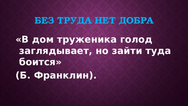 Без труда нет добра «В дом труженика голод заглядывает, но зайти туда боится» (Б. Франклин). 