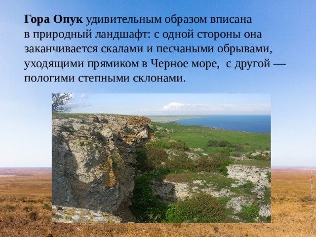 Гора Опук удивительным образом вписана в природный ландшафт: с одной стороны она заканчивается скалами и песчаными обрывами, уходящими прямиком в Черное море,  с другой — пологими степными склонами. 