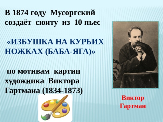В 1874 году Мусоргский создаёт сюиту из 10 пьес   «Избушка на курьих ножках (Баба-яга)»   по мотивам картин художника Виктора Гартмана (1834-1873)  Виктор Гартман 