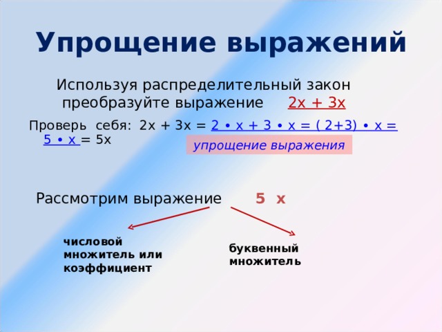 Упрощение выражений Используя распределительный закон преобразуйте выражение 2х + 3х Проверь  себя: 2х + 3х = 2 ∙ х + 3 ∙ х = ( 2+3) ∙ х = 5 ∙ х =  5х  упрощение выражения Рассмотрим выражение  5 х  числовой множитель или коэффициент буквенный множитель 