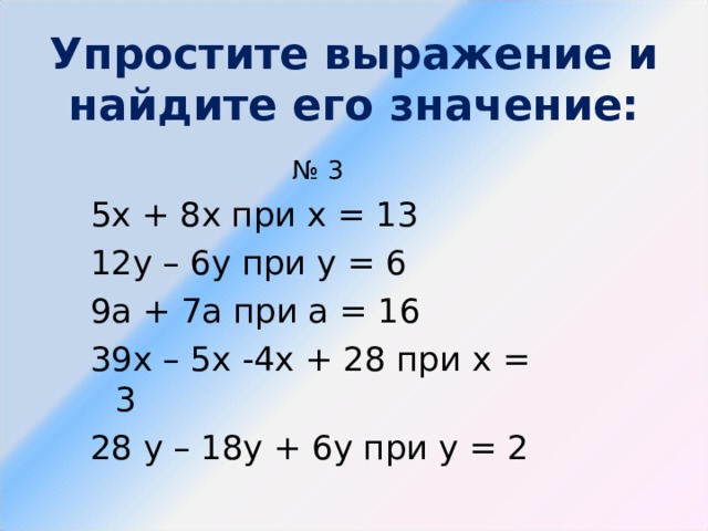 Упростите выражение и найдите его значение: № 3 5х + 8х при х = 13 12у – 6у при у = 6 9а + 7а при а = 16 39х – 5х -4х + 28 при х = 3 28 у – 18у + 6у при у = 2 